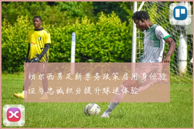 切尔西男足新票务政策启用身份验证与忠诚积分提升球迷体验
