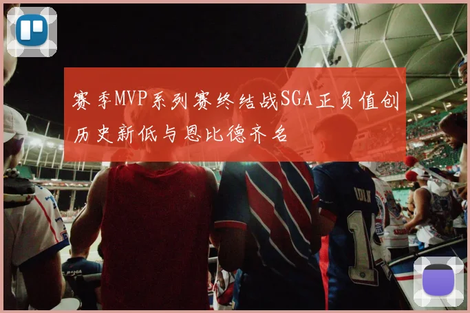 赛季MVP系列赛终结战SGA正负值创历史新低与恩比德齐名