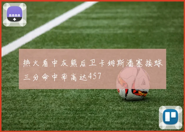 热火看中灰熊后卫卡姆斯潘塞接球三分命中率高达457