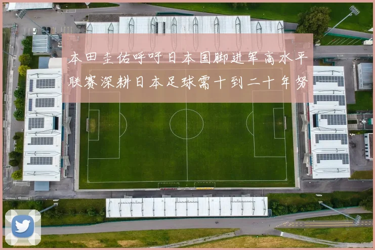本田圭佑呼吁日本国脚进军高水平联赛深耕日本足球需十到二十年努力
