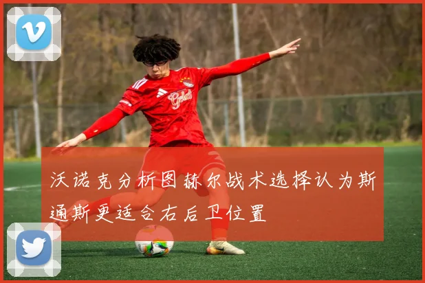 沃诺克分析图赫尔战术选择认为斯通斯更适合右后卫位置
