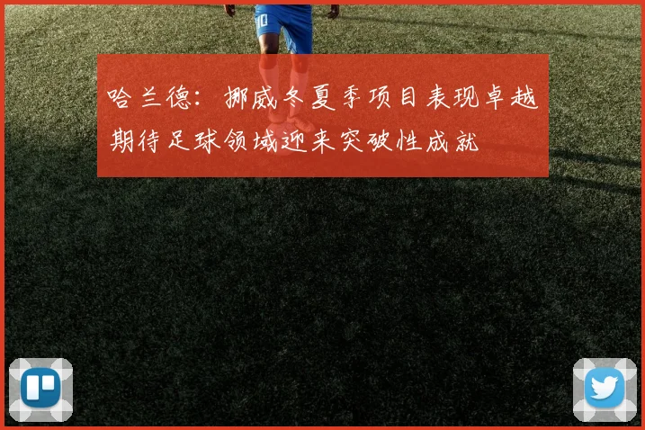 哈兰德：挪威冬夏季项目表现卓越期待足球领域迎来突破性成就