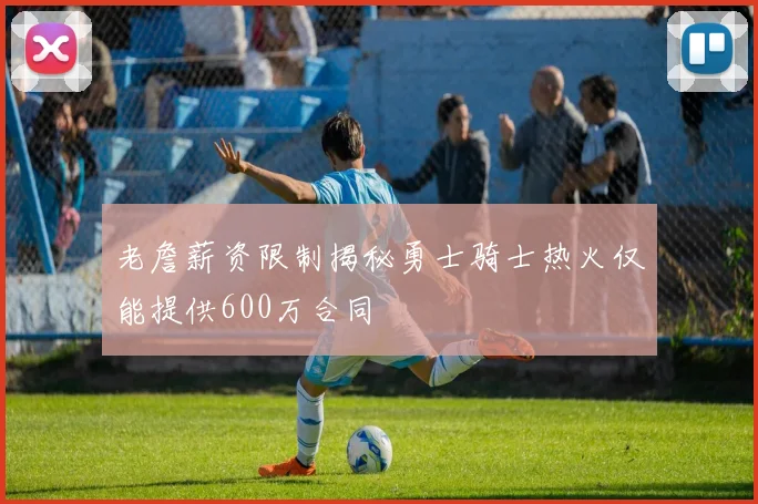 老詹薪资限制揭秘勇士骑士热火仅能提供600万合同