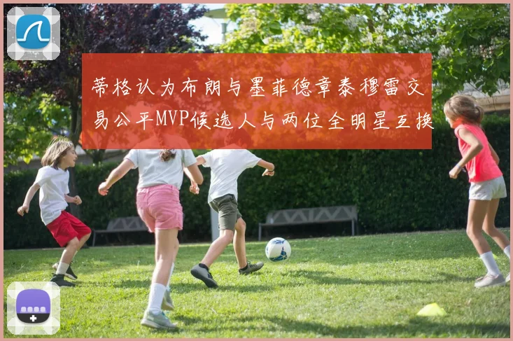 蒂格认为布朗与墨菲德章泰穆雷交易公平MVP候选人与两位全明星互换合理性分析