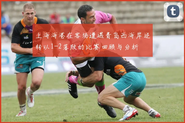 上海海港在客场遭遇青岛西海岸逆转以1-2落败的比赛回顾与分析