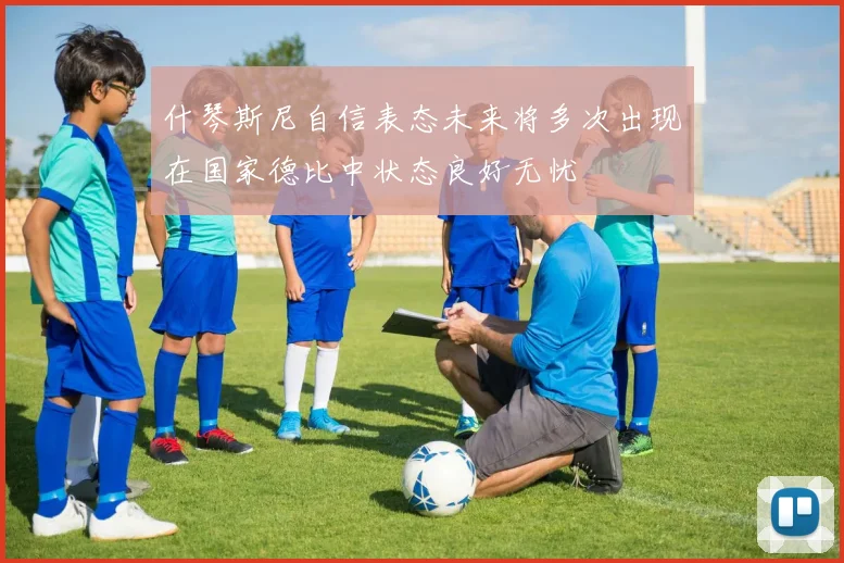 什琴斯尼自信表态未来将多次出现在国家德比中状态良好无忧