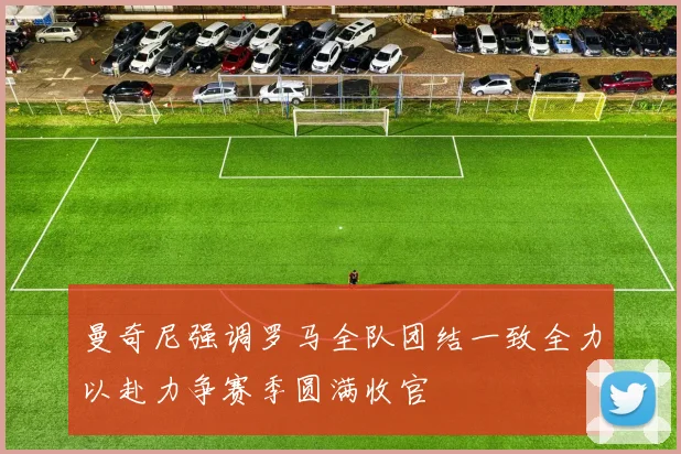 曼奇尼强调罗马全队团结一致全力以赴力争赛季圆满收官