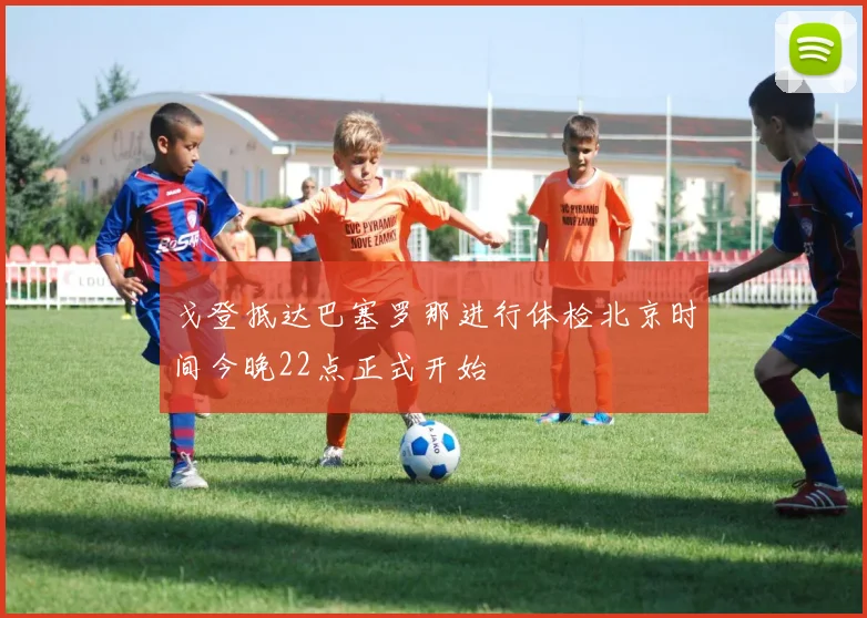 戈登抵达巴塞罗那进行体检北京时间今晚22点正式开始